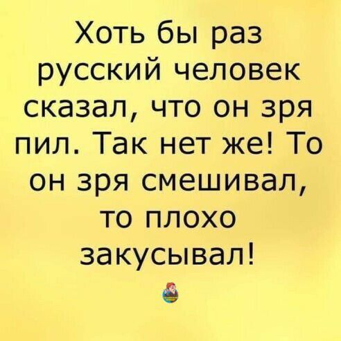 Хоть бы раз русский человек сказал что он зря пил Так нет же То он зря смешивал то плохо закусывал