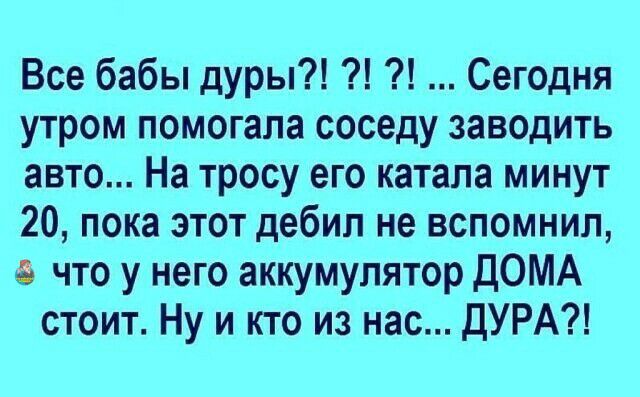Все бабы дуры Сегодня утром помогала соседу заводить авто На тросу его катала минут 20 пока этот дебил не вспомнил что у него аккумулятор ДОМА стоит Ну и кто из нас ДУРА