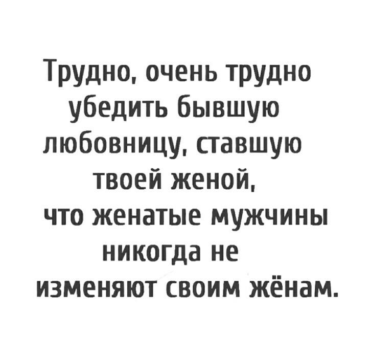 Трудно очень трудно убедить бывшую любовницу ставшую твоей женой что женатые мужчины никогда не изменяют своим жёнам