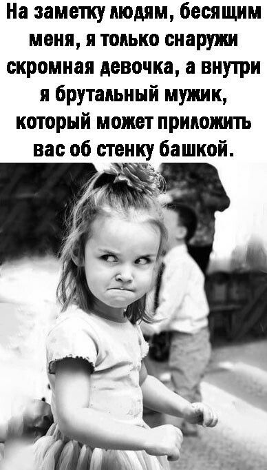 На заметку людям бесящим меня я только снаружи скромная девочка а внутри я брутальный мужик который может прииожить вас об стенку башкой
