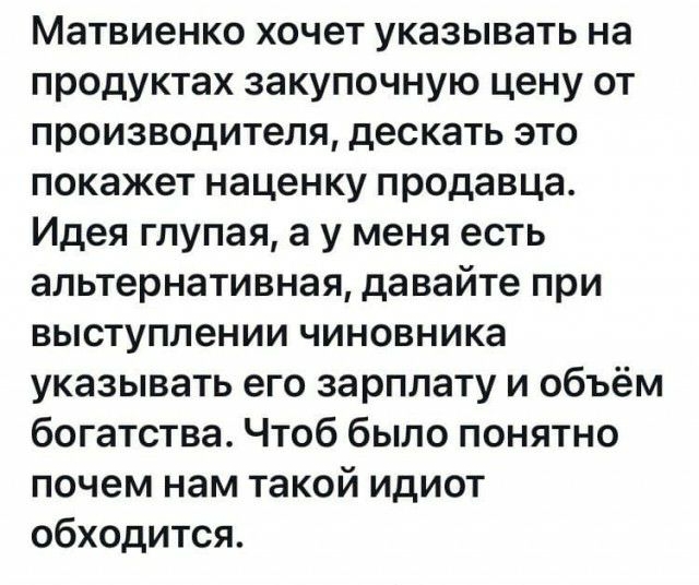 Матвиенко хочет указывать на продуктах закупочную цену от производителя дескать это покажет наценку продавца Идея глупая а у меня есть альтернативная давайте при выступлении чиновника указывать его зарплату и объём богатства Чтоб было понятно почем нам такой идиот обходится