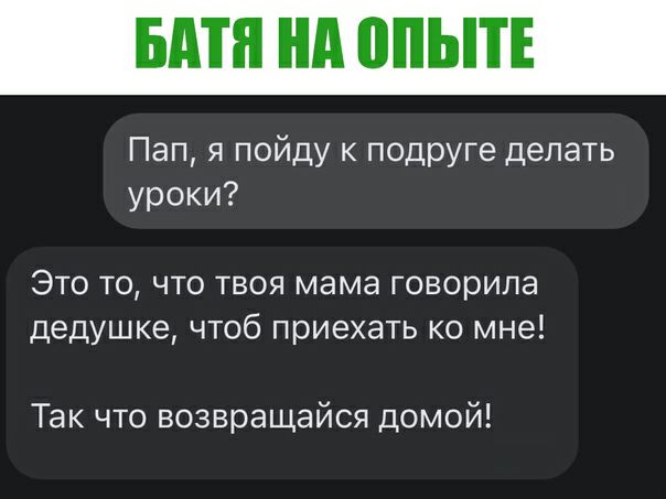 Пап, я пойду к подруге делать уроки? Это то, что твоя мама говорила дедушке, чтоб приехать ко мне! Так что возвращайся домой!