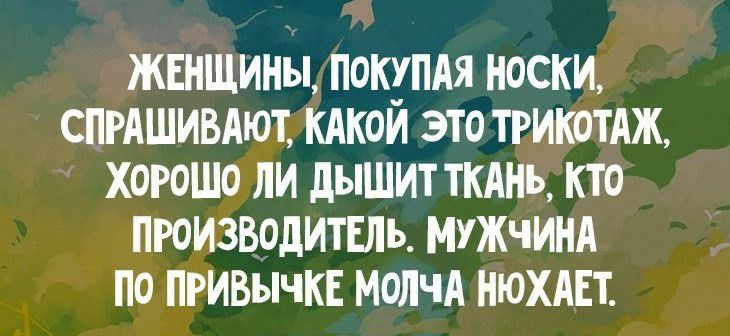 Женщины, покупая носки; спрашивают какой это трикотаж, хорошо ли дышит ткань, кто производитель. Мужчина по привычке молча нюхает.