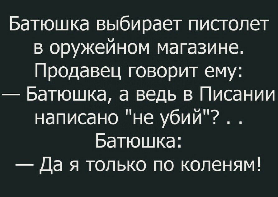 Батюшка выбирает пистолет в оружейном магазине Продавец говорит ему Батюшка а ведь в Писании написано не убий Батюшка Да я только по коленям