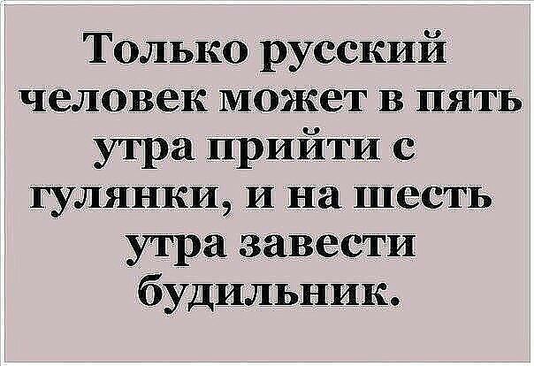 Только русский человек может в пять утра прийти гулянки И На шесть утра завести будильник