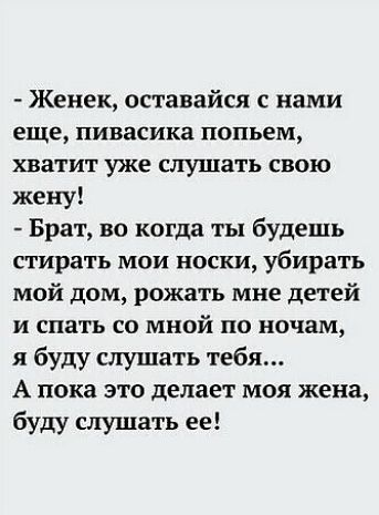Женек оставайся с нами еще пивасика попьем хватит уже слушать свою жену Брат во когда ты будешь стирать мои носки убирать мой дом рожать мне детей и спать со мной по ночам я буду слушать тебя А пока это делает моя жена буду слушать ее