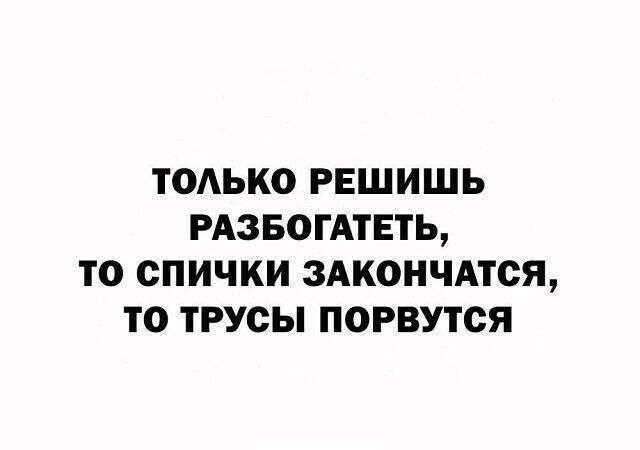 ТОАЬКО РЕШИШЬ РАЗБОГАТЕТЬ ТО СПИЧКИ ЗАКОНЧАТСЯ ТО ТРУСЫ ПОРВУТСЯ