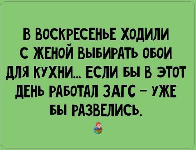 В ВОСКРЕСЕНЬЕ ходили с ЖЕноЙ вывигдть овои для кухни Если вы в этот дЕНь РАБОТА ЗАГС УЖЕ БЫ РАЗВЕЛИСЬ