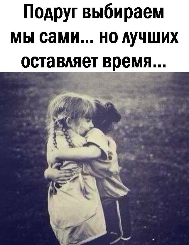 Подруг выбираем мы сами но АУЧШИХ оставляет время