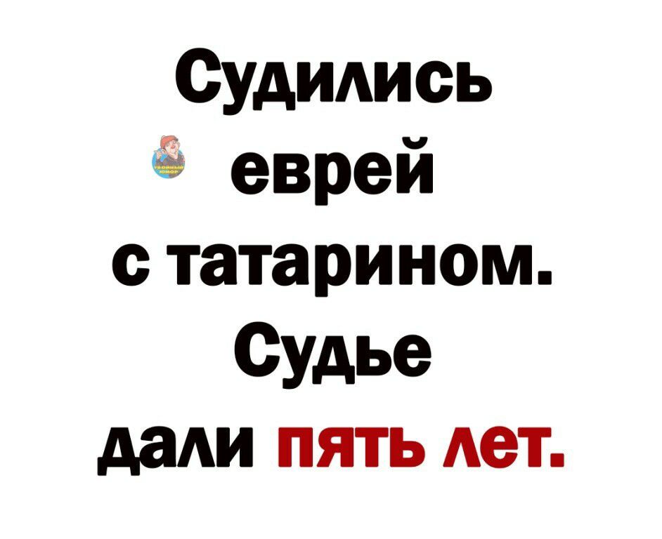 Судились  еврей с татарином. Судье дали пять лет.