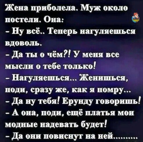 Жена приболела. Муж около постели. Она:   ну всё.. Теперь нагуляешься вдоволь.  Да ты о чём?! У меня все мысли о тебе только!  Нагуляешься... Женишься, поди, сразу же, как я помру...  Да ну тебя! Ерунду говоришь!  А она, поди, ещё платья мои модные надевать будет!  Да они повиснут на ней....