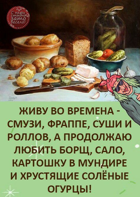Живу во времена  смузи, фраппе, суши и роллов, а продолжаю любить борщ, сало, картошку в мундире и хрустящие солёные огурцы!