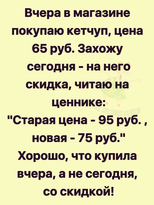 Вчера в магазине покупаю кетчуп цена 65 руб Захожу сегодня на него скидка читаю на ценнике Старая цена 95 руб новая 75 руб Хорошо что купила вчера а не сегодня со скидкой