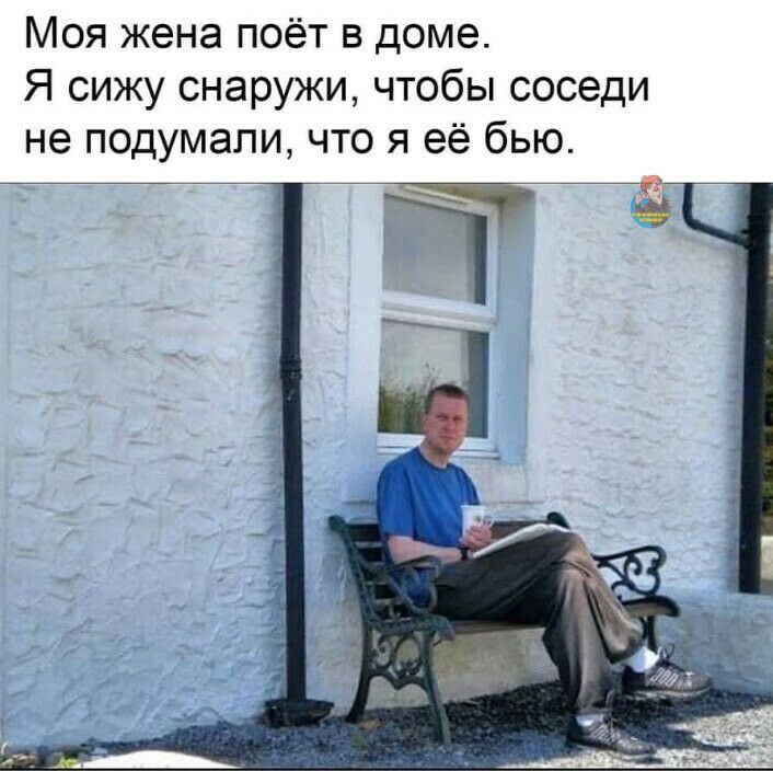 Моя жена поёт в доме Я сижу снаружи чтобы соседи не подумали что я её бью