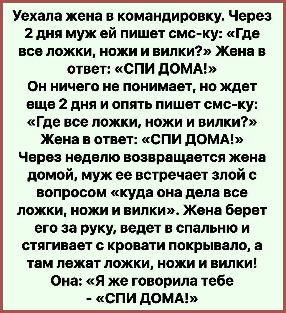 Уехала жена в командировку Через 2 дня муж ей пишет смс ку Где все ложки  ножи и вилки Жена в ответ СПИ дОМА Он ничего не понимает но ждет еще 2 дня