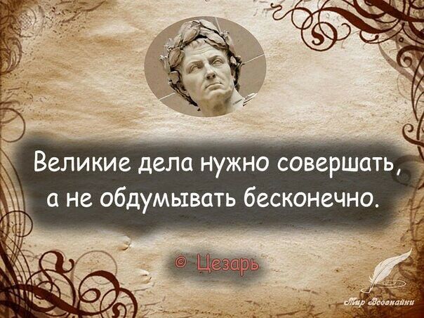 Великие дела нужно совершать,  ане обдумывать бесконечно.