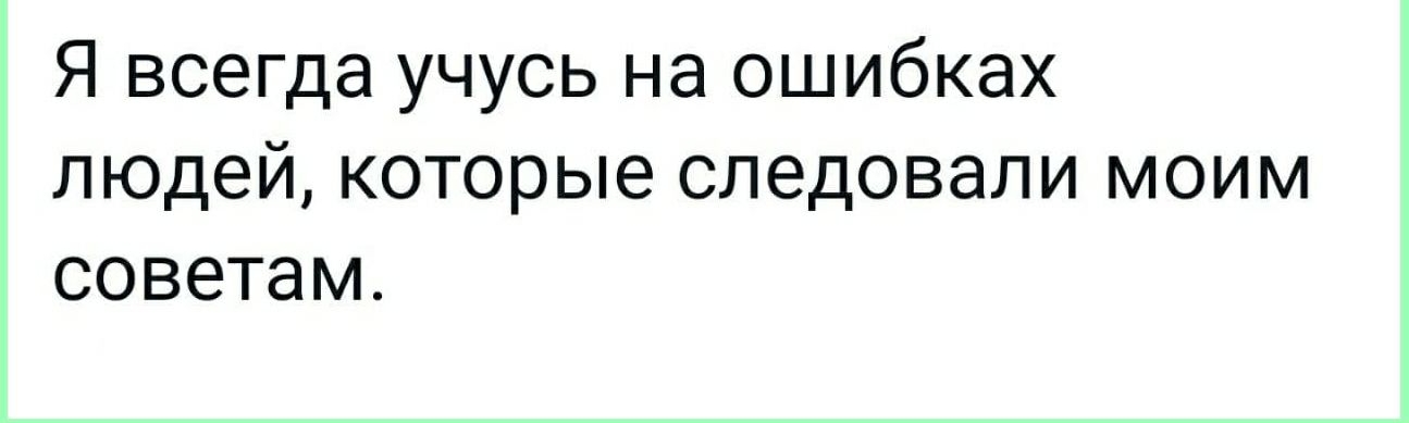Я всегда учусь на ошибках людей которые следовали моим советам