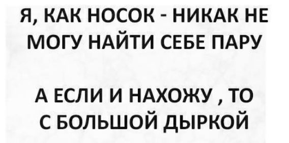 Я КАК НОСОК НИКАК НЕ МОГУ НАЙТИ СЕБЕ ПАРУ А ЕСЛИ и ндхожу то с БОЛЬШОЙ дыркой