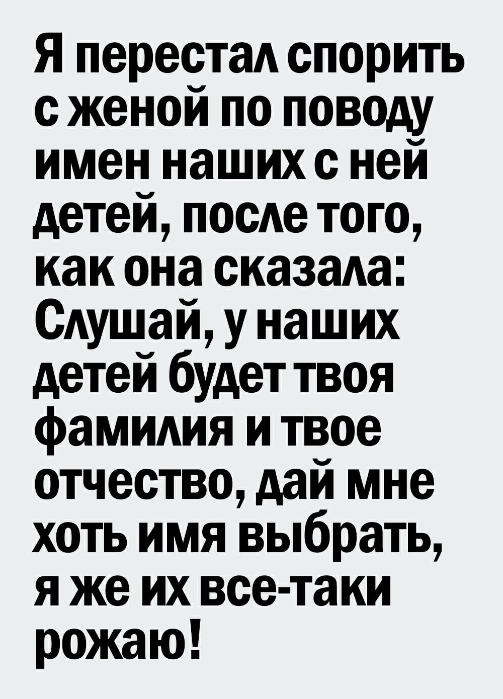 Я перестаА спорить с женой по поводу имен наших с ней детей посАе того как она сказада САушай у наших детей будет твоя фамидия и твое отчество дай мне хоть имя выбрать я же их все таки рожаю