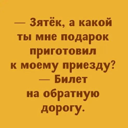 3ятёк а какой ты мне подарок приготовил к моему приезду Билет на обратную дорогу