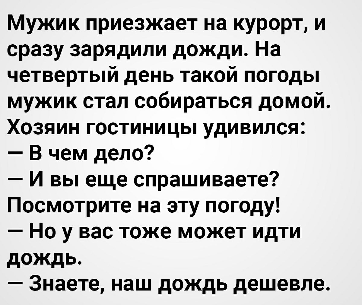 Мужик приезжает на курорт и сразу зарядили дожди На четвертый день такой погоды мужик стал собираться домой Хозяин гостиницы удивился В чем дело И вы еще спрашиваете Посмотрите на эту погоду Но у вас тоже может идти дождь Знаете наш дождь дешевле