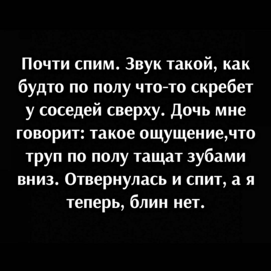 Почти спим Звук такой как будто по полу что то скребет у соседей сверху Дочь мне говорит такое ощущениечто труп по полу тащат зубами вниз Отвернулась и спит а я теперь блин нет