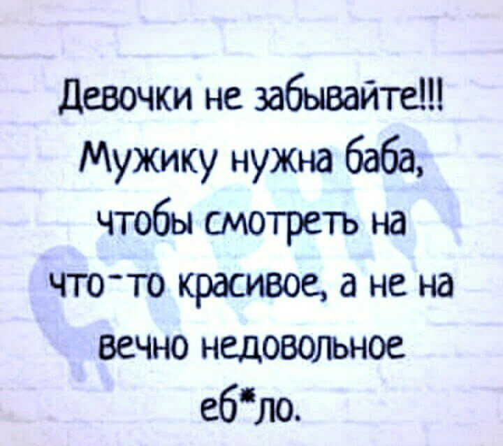 девочки не забывайте Мужику нужна баба чтобы смотреть на ггото красивое а не на вечно недовольное ебло