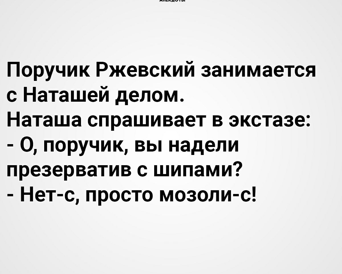Поручик Ржевский занимается с Наташей делом Наташа спрашивает в экстазе О поручик вы надели презерватив с шипами Нет с просто мозоли с