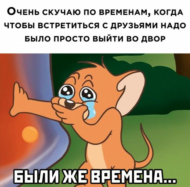 ОЧЕНЬ СКУЧАЮ ПО ВРЕМЕНАМ КОГДА ЧТОБЫ ВСТРЕТИТЬСЯ С дРУЗЬЯМИ НАДО БЫЛО ПРОСТО ВЫЙТИ ВО дВОР ЕЫПИ ЖЕ ВРЕМЕНИ
