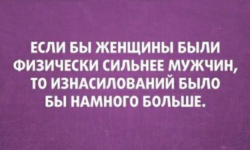 ЕСЛИ БЫ ЖЕНЩИНЫ БЫЛИ ФИЗИЧЕСКИ СИЛЬНЕЕ МУЖЧИН ТО ИЗНАСИЛОВАНИЙ БЫЛО БЫ НАМНОГО БОЛЬШЕ