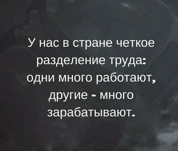 У нас в стране четкое разделение труда одни много работают другие много зарабатывают