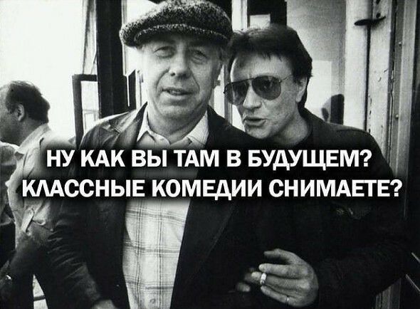 Ну как вы там в будущем? '. Классные комедии снимаете? Ё  ь а 
