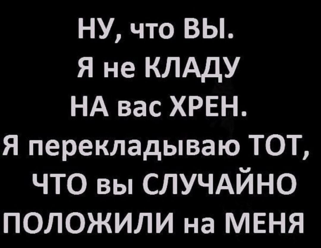 НУ что ВЫ Я не КЛАДУ НА вас ХРЕН Я перекладываю ТОТ что вы СЛУЧАЙНО ПОЛОЖИЛИ на МЕНЯ