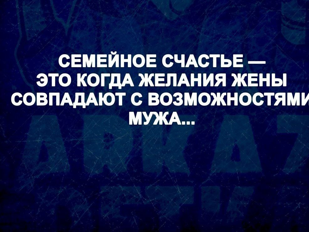 СЕМЕЙНОЕ СЧАСТЬЕ ЭТО КОГДА ЖЕЛАНИЯ ЖЕНЫ СОВПАДАЮТ С ВОЗМОЖНОСТЯММ МУЖА