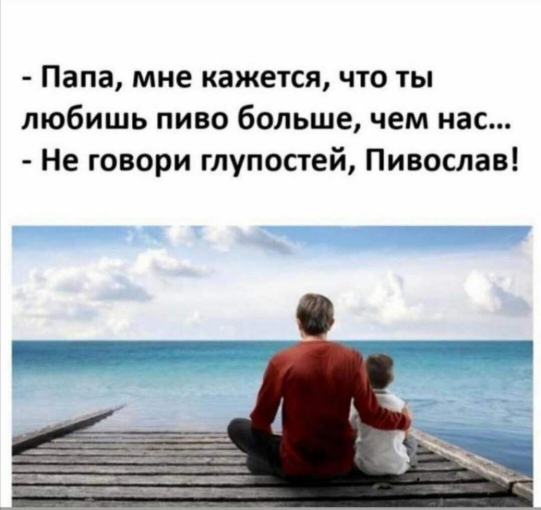 Папа мне кажется что ты любишь пиво больше чем нас Не говори глупостей Пивослав