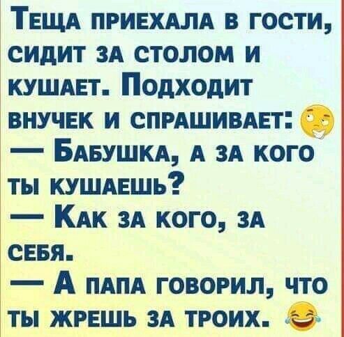 ТЕЩА ПРИЕХАЛА в гости сидит ЗА столом и кушмгт Подходит ВНУЧЕК и СПРАШИВАЕТ БАБУШКА А зд кого ты КУШАЕшь КАк 3А кого 3А сввя А ПАПА говорил что ты жрвшь ЗА троих