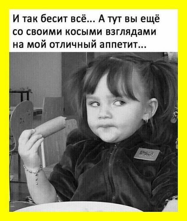 И так бесит всё А тут вы ещё со своими косыми взглядами на мой отличный аппетит