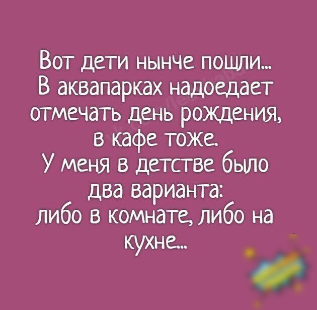 Вот дети нынче пошли В аквапарках надоедает отмечать день рождения в кафе тоже У меня в детстве бьшо два варианта либо в комнате либо на кухне
