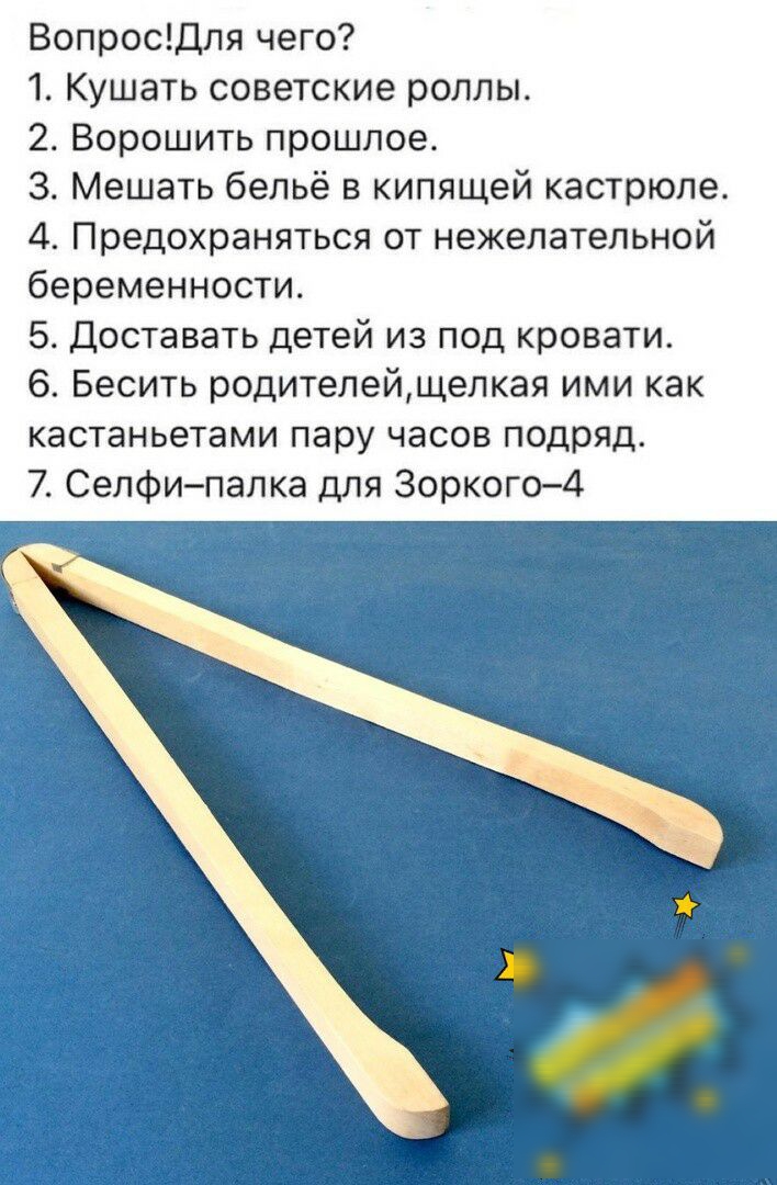 Вопросдля чего 1 Кушать советские роллы 2 Ворошить прошлое 3 Мешать бельё в кипящей кастрюле 4 Предохраняться от нежелательной беременности 5 Доставать детей из под кровати 6 Бесить родителейщелкая ими как кастаньетами пару часов подряд 7 Селфипалка для Зоркого4
