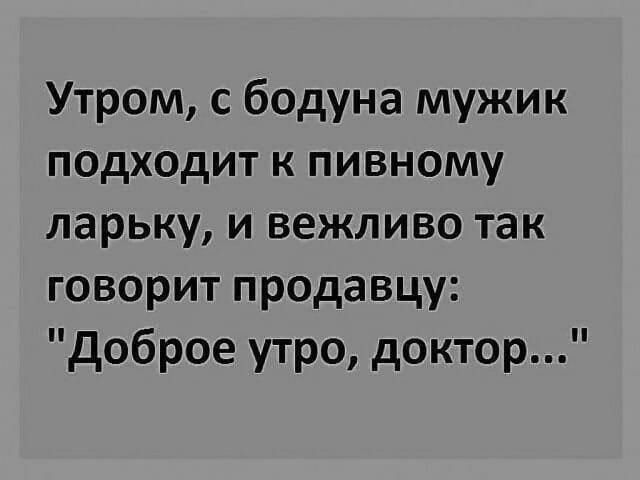 Утром с бодуна мужик подходит к пивному ларьку и вежливо так говорит продавцу Доброе утро доктор