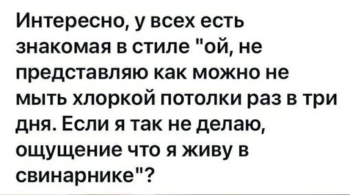 Интересно у всех есть знакомая в стиле ой не представляю как можно не мыть хлоркой потолки раз в три дня Если я так не делаю ощущение что я живу в свинарнике
