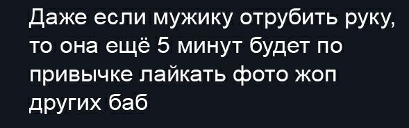 Даже если мужику отрубить руку то она ещё 5 минут будет по привычке лайкать фото жоп других баб
