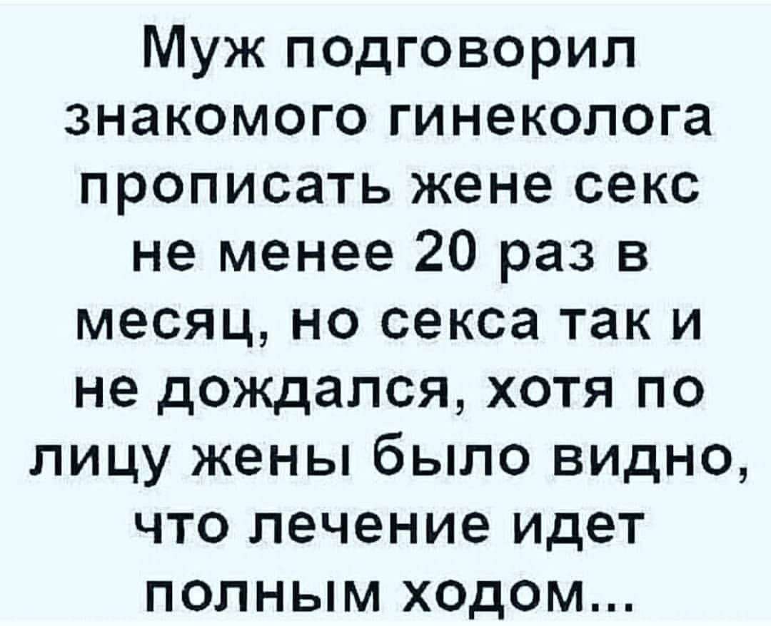 Муж псдговорип знакомого гинеколога прописать жене секс не менее 20 раз в месяц но секса так и не дождался хотя по лицу жены было видно что лечение идет полным х0дом