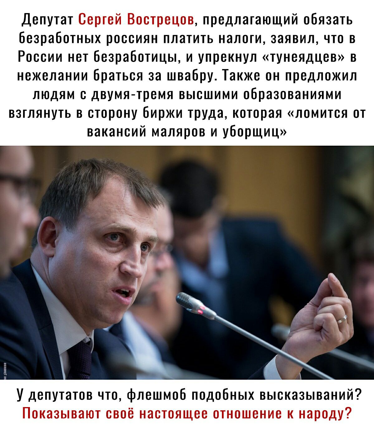Депутат Сергей Вострецов предлагающий обязать безработных россиян платить налоги заявил что в России нет безработицы и упрекнул тунеядцев в нежелании браться за швабру Также он предложил людям с двумя тремя высшими образованиями взглянуть в сторону биржи труда которая ломится от вакансий маляров и уборщиц У депутатов что флешмоб подобных высказываний Показывают своё настоящее отношение к народу