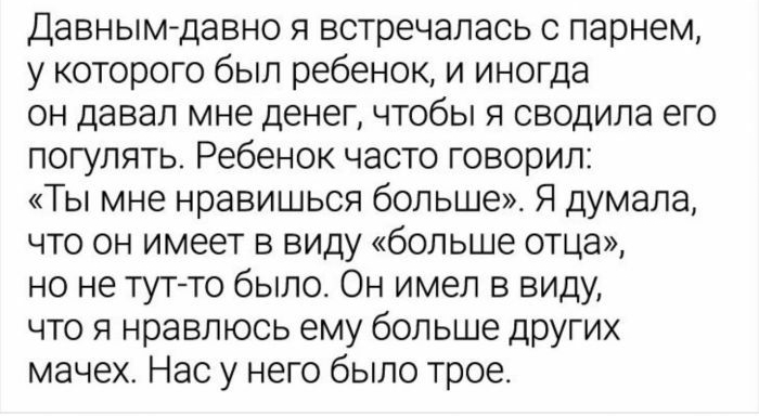 Давным давно я встречалась с парнем у которого был ребенок и иногда он давал мне денег чтобы я сводила его погулять Ребенок часто говорил Ты мне нравишься больше Я думала что он имеет в виду больше отца но не тутто было Он имел в виду что я нравлюсь ему больше других мачех Нас у него было трое