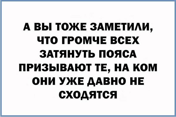 А ВЫ ТОЖЕ ЗАМЕТИАИ ЧТО ГРОМЧЕ ВСЕХ ЗАТЯНУТЬ ПОЯСА ПРИЗЫВАЮТ ТЕ НА КОМ ОНИ УЖЕ ААВНО НЕ ОХОАЯТСЯ
