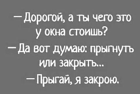 Дорогой а ты чего это у окна стоишь Да вот думаю прытуть или закрыть Прыгай я закрою