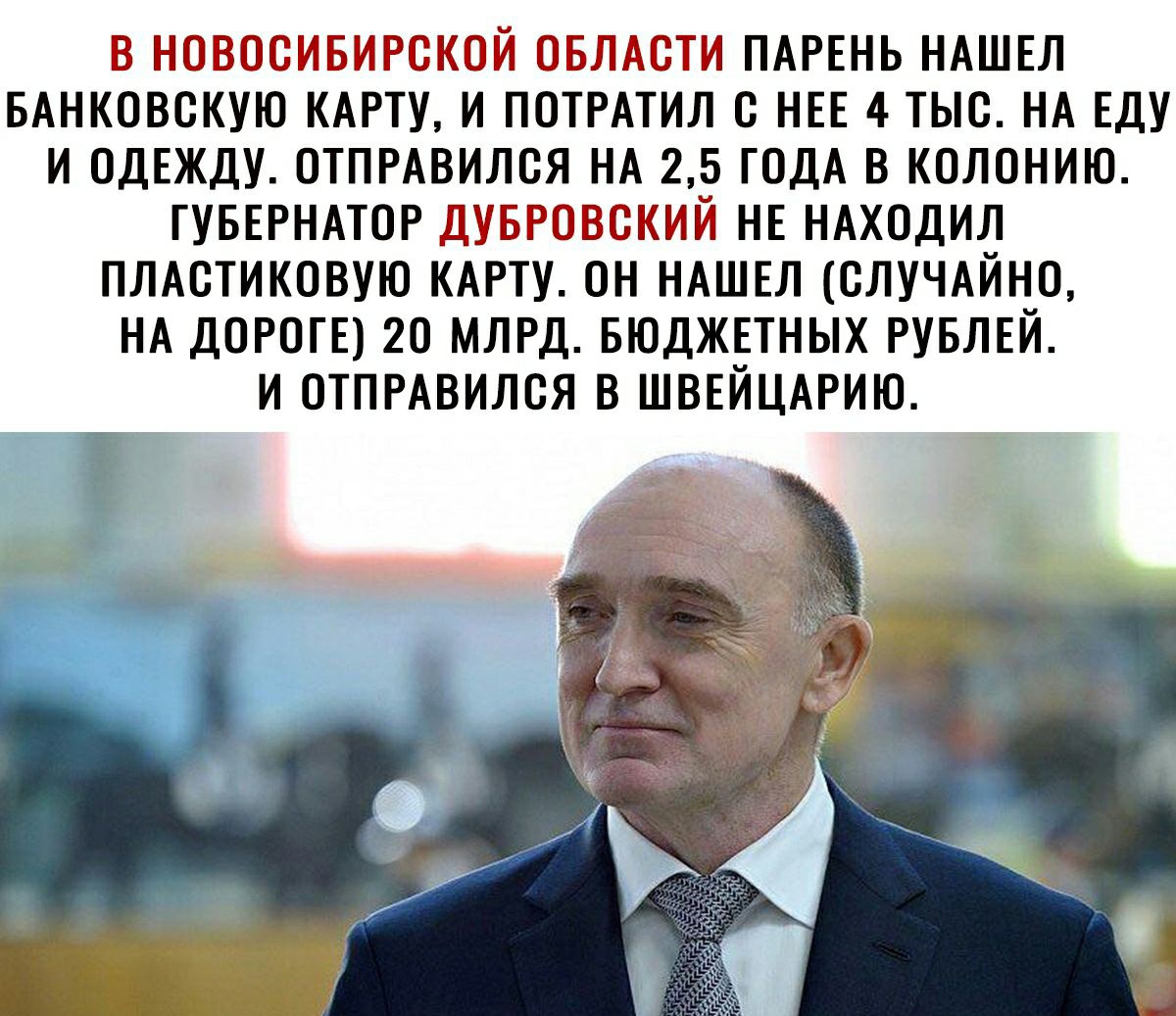 В НОВОСИБИРСКОЙ ОБЛАСТИ ПАРЕНЬ НАШЕЛ БАНКОВСКУЮ КАРТУ И ПОТРАТИЛ С НЕЕ 4 ТЫС НА ЕДУ И ОДЕЖДУ ОТПРАВИЛСЯ НА 25 ГОДА В КОЛОНИЮ ГУБЕРНАТОР ДУБРОВСКИЙ НЕ НАХОДИЛ ПЛАСТИКОВУЮ КАРТУ ОН НАШЕЛ СЛУЧАЙНО НА ДОРОГЕ 20 МЛРД БЮДЖЕТНЫХ РУБЛЕЙ И ОТПРАВИЛСЯ В ШВЕЙЦАРИЮ