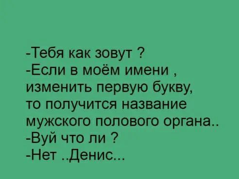 Тебя как зовут Еспи в моём имени изменить первую букву то получится название мужского полового органа Вуй что ли Нет Денис