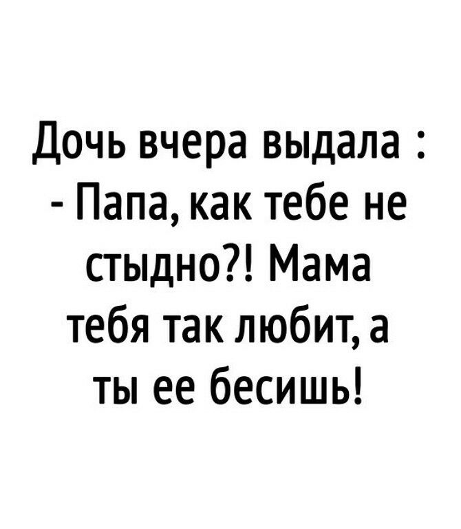 Дочь вчера выдала Папа как тебе не стыдно Мама тебя так любит а ты ее бесишь